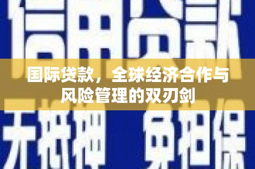 开县国际贷款，全球经济合作与风险管理的双刃剑