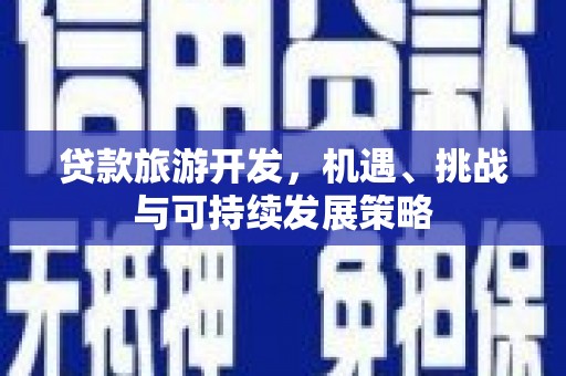 开县贷款旅游开发，机遇、挑战与可持续发展策略
