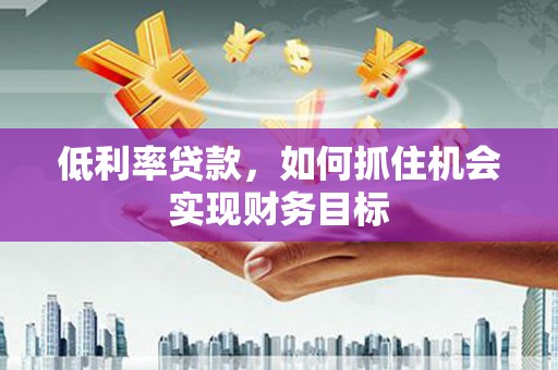 开县低利率贷款，如何抓住机会实现财务目标