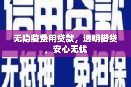 开县无隐藏费用贷款，透明借贷，安心无忧