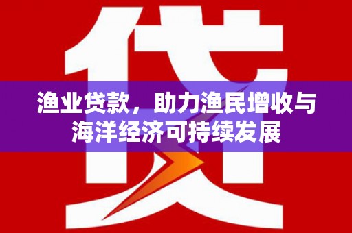 开县渔业贷款，助力渔民增收与海洋经济可持续发展