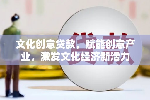 开县文化创意贷款，赋能创意产业，激发文化经济新活力