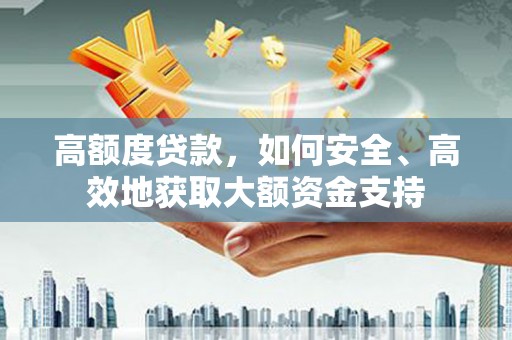 开县高额度贷款，如何安全、高效地获取大额资金支持