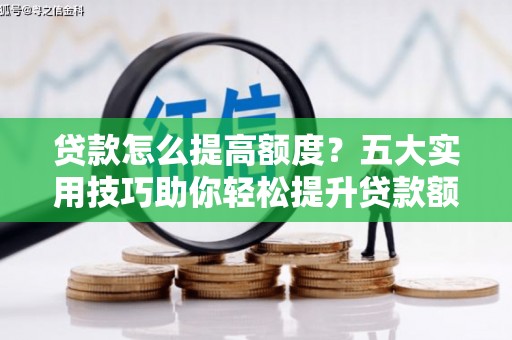 开县贷款怎么提高额度？五大实用技巧助你轻松提升贷款额度