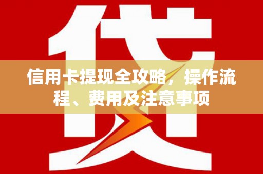 开县信用卡提现全攻略，操作流程、费用及注意事项