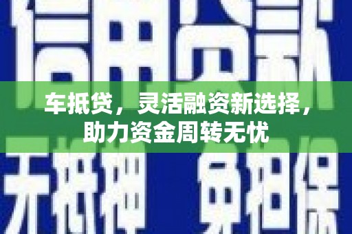 开县车抵贷，灵活融资新选择，助力资金周转无忧