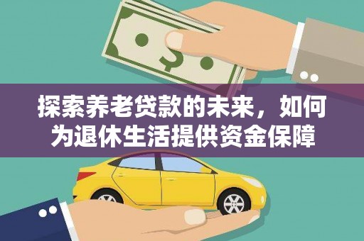 开县探索养老贷款的未来，如何为退休生活提供资金保障