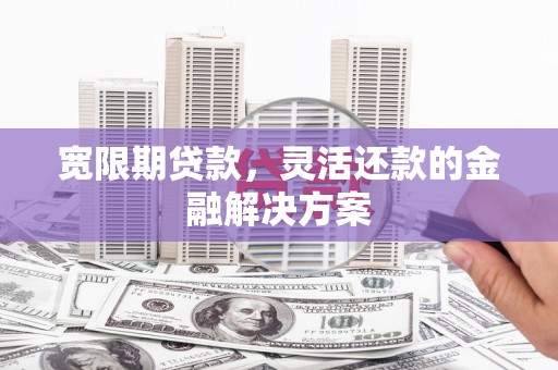 开县宽限期贷款，灵活还款的金融解决方案