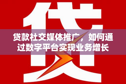 开县贷款社交媒体推广，如何通过数字平台实现业务增长