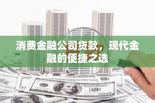 开县消费金融公司贷款，现代金融的便捷之选