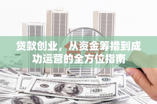 开县贷款创业，从资金筹措到成功运营的全方位指南