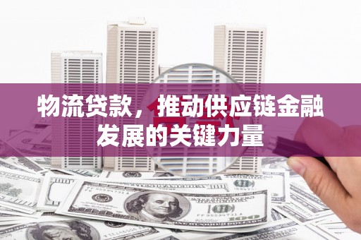 开县物流贷款，推动供应链金融发展的关键力量