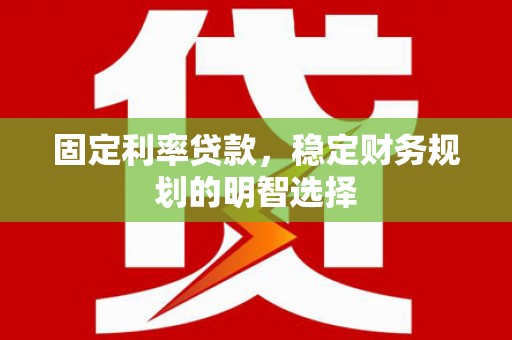 开县固定利率贷款，稳定财务规划的明智选择