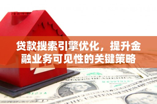 开县贷款搜索引擎优化，提升金融业务可见性的关键策略