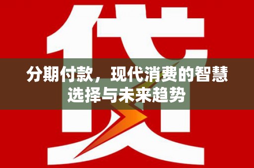 开县分期付款，现代消费的智慧选择与未来趋势