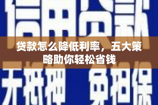 开县贷款怎么降低利率，五大策略助你轻松省钱