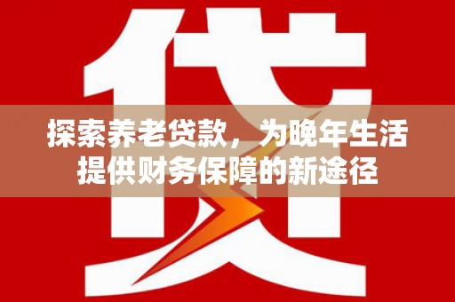 开县探索养老贷款，为晚年生活提供财务保障的新途径
