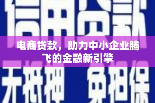 开县电商贷款，助力中小企业腾飞的金融新引擎