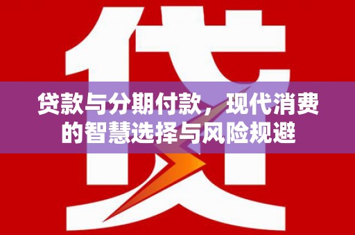 开县贷款与分期付款，现代消费的智慧选择与风险规避