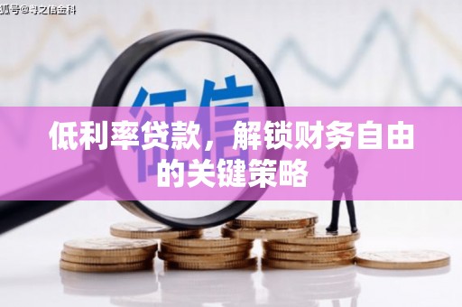 开县低利率贷款，解锁财务自由的关键策略