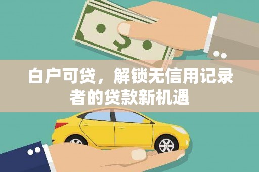 开县白户可贷，解锁无信用记录者的贷款新机遇