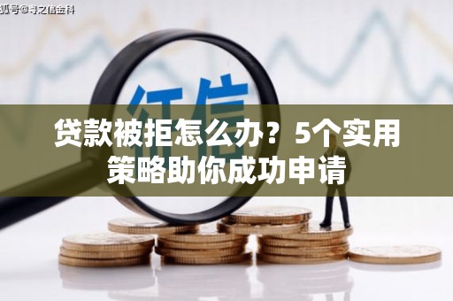 开县贷款被拒怎么办？5个实用策略助你成功申请