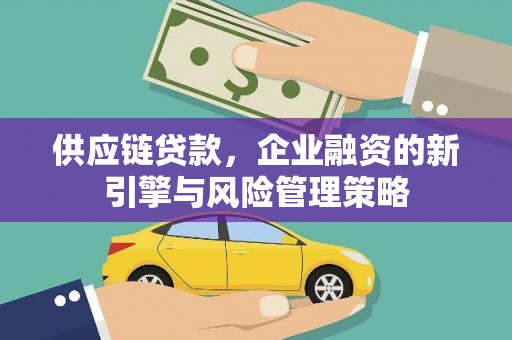 开县供应链贷款，企业融资的新引擎与风险管理策略