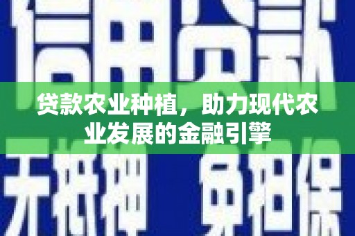 开县贷款农业种植，助力现代农业发展的金融引擎