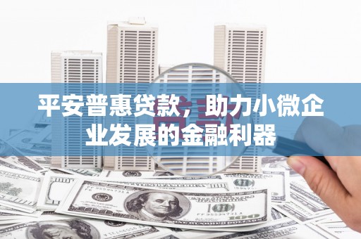开县平安普惠贷款，助力小微企业发展的金融利器