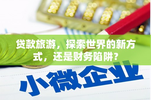 开县贷款旅游，探索世界的新方式，还是财务陷阱？