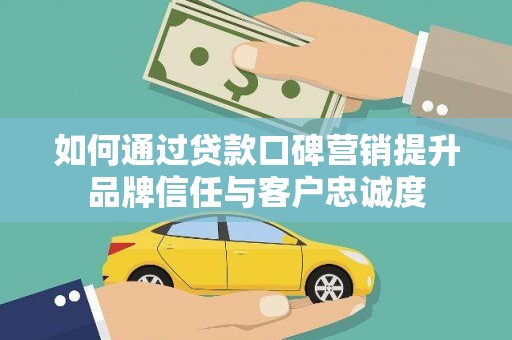 开县如何通过贷款口碑营销提升品牌信任与客户忠诚度