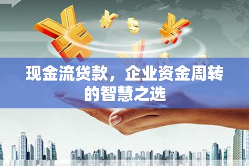 开县现金流贷款，企业资金周转的智慧之选