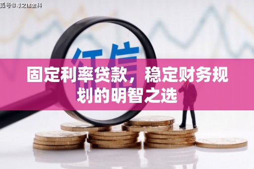 开县固定利率贷款，稳定财务规划的明智之选