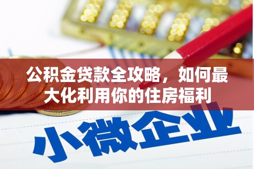 开县公积金贷款全攻略，如何最大化利用你的住房福利