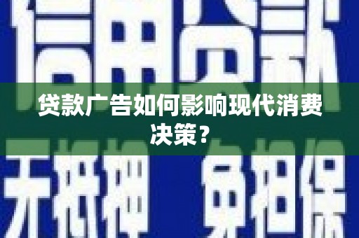 开县贷款广告如何影响现代消费决策？
