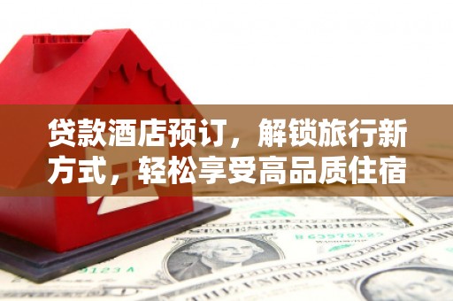 开县贷款酒店预订，解锁旅行新方式，轻松享受高品质住宿