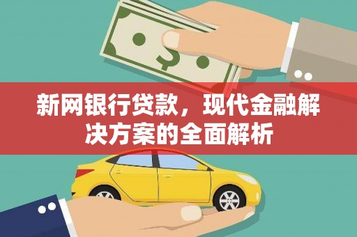 开县新网银行贷款，现代金融解决方案的全面解析