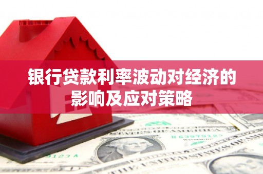 开县银行贷款利率波动对经济的影响及应对策略