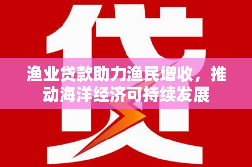 开县渔业贷款助力渔民增收，推动海洋经济可持续发展