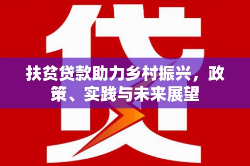 开县扶贫贷款助力乡村振兴，政策、实践与未来展望