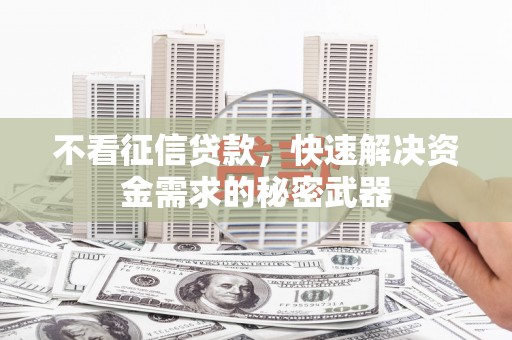 开县不看征信贷款，快速解决资金需求的秘密武器