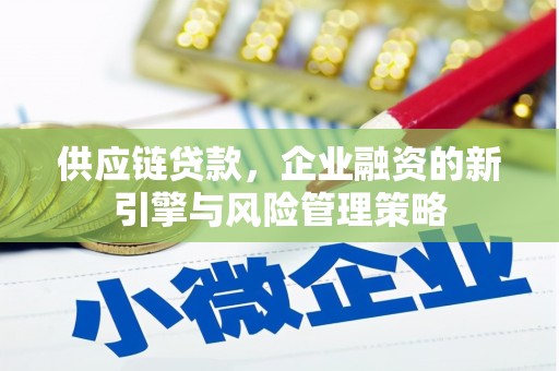 开县供应链贷款，企业融资的新引擎与风险管理策略