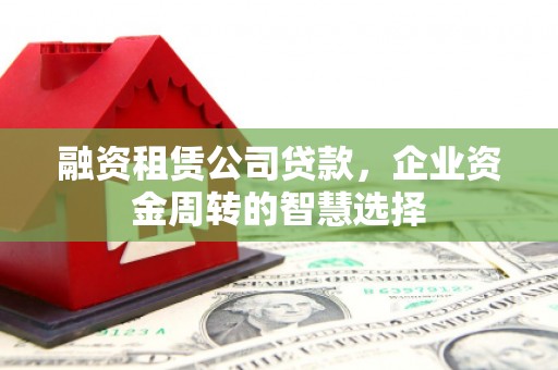 开县融资租赁公司贷款，企业资金周转的智慧选择