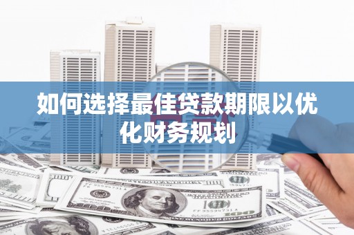 开县如何选择最佳贷款期限以优化财务规划
