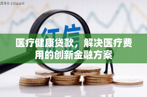 开县医疗健康贷款，解决医疗费用的创新金融方案