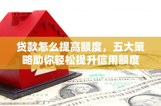 开县贷款怎么提高额度，五大策略助你轻松提升信用额度