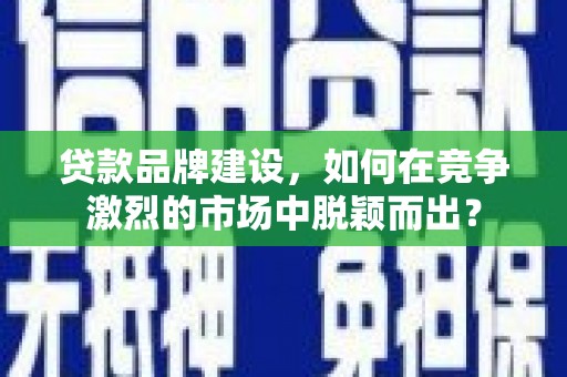 开县贷款品牌建设，如何在竞争激烈的市场中脱颖而出？