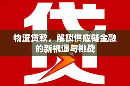 开县物流贷款，解锁供应链金融的新机遇与挑战