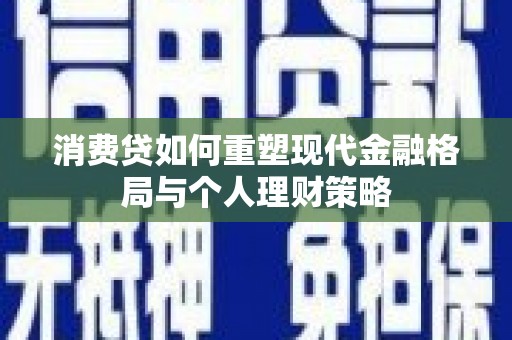 开县消费贷如何重塑现代金融格局与个人理财策略
