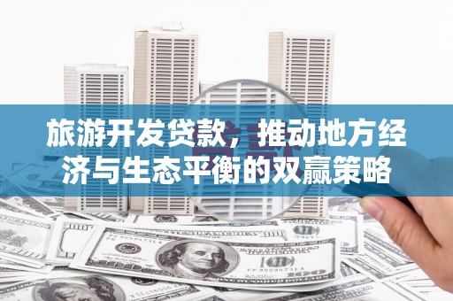 开县旅游开发贷款，推动地方经济与生态平衡的双赢策略